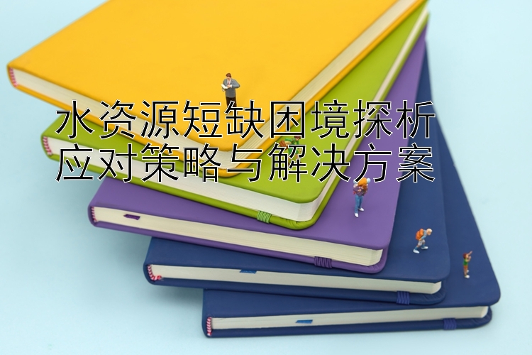 水资源短缺困境探析  
应对策略与解决方案