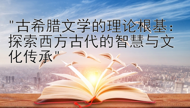 古希腊文学的理论根基：探索西方古代的智慧与文化传承