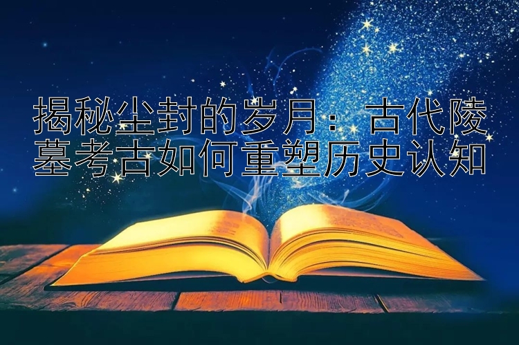 揭秘尘封的岁月：古代陵墓考古如何重塑历史认知