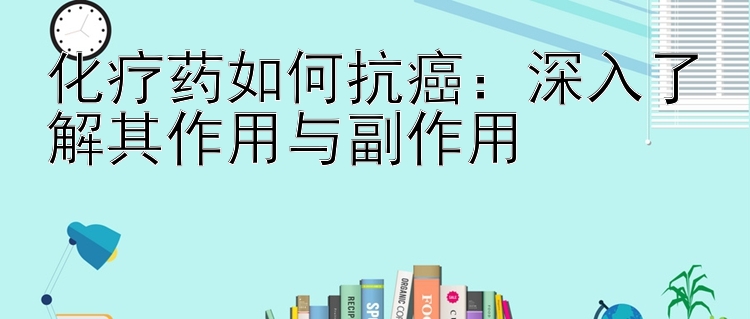 化疗药如何抗癌：深入了解其作用与副作用