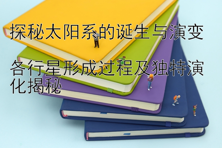 探秘太阳系的诞生与演变  
各行星形成过程及独特演化揭秘