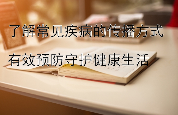 了解常见疾病的传播方式  
有效预防守护健康生活