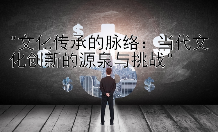 文化传承的脉络：当代文化创新的源泉与挑战