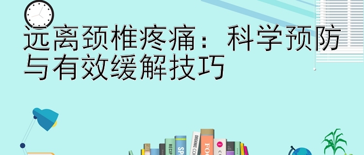 远离颈椎疼痛：科学预防与有效缓解技巧