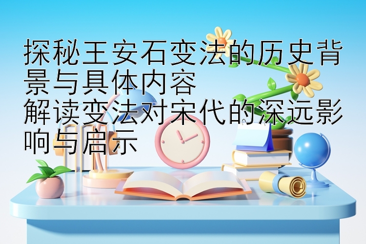 探秘王安石变法的历史背景与具体内容  
解读变法对宋代的深远影响与启示