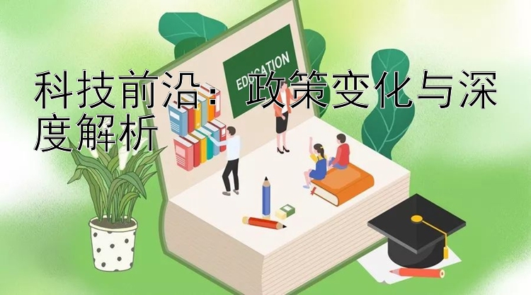 科技前沿：政策变化与深度解析