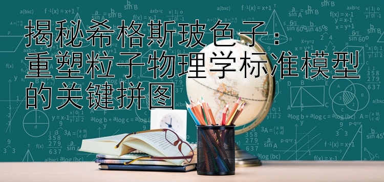 揭秘希格斯玻色子：  
重塑粒子物理学标准模型的关键拼图