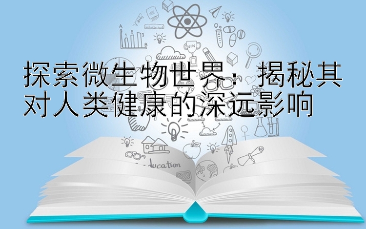 探索微生物世界：揭秘其对人类健康的深远影响