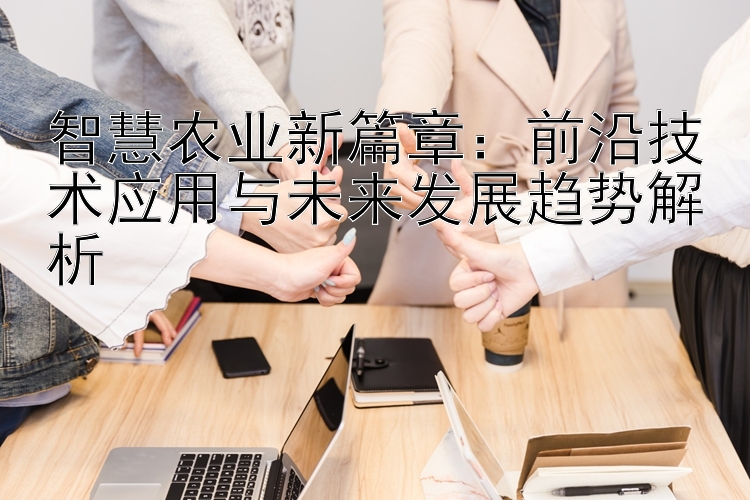 智慧农业新篇章：前沿技术应用与未来发展趋势解析