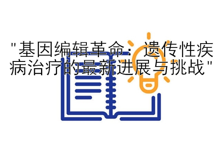 基因编辑革命：遗传性疾病治疗的最新进展与挑战