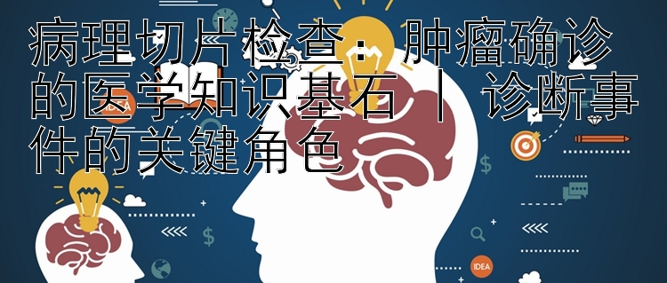 病理切片检查：肿瘤确诊的医学知识基石 | 诊断事件的关键角色