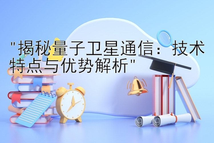 揭秘量子卫星通信：技术特点与优势解析