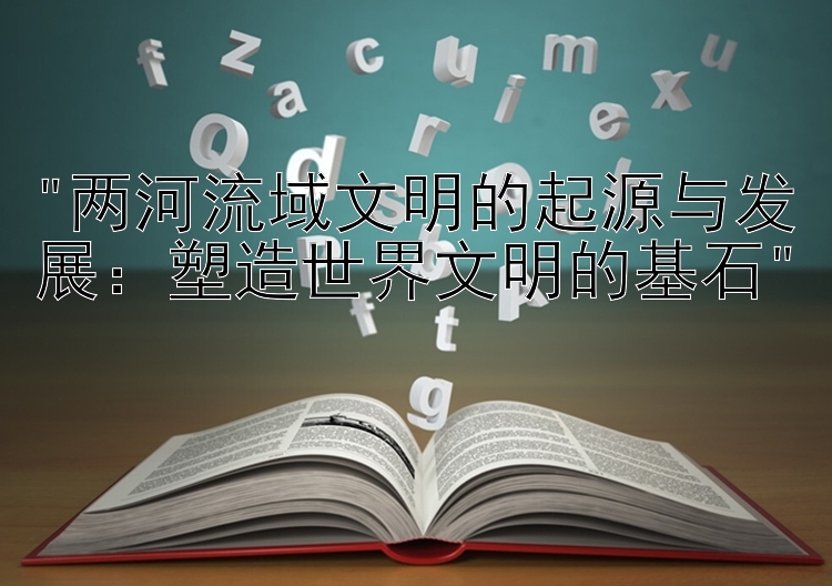 两河流域文明的起源与发展：塑造世界文明的基石