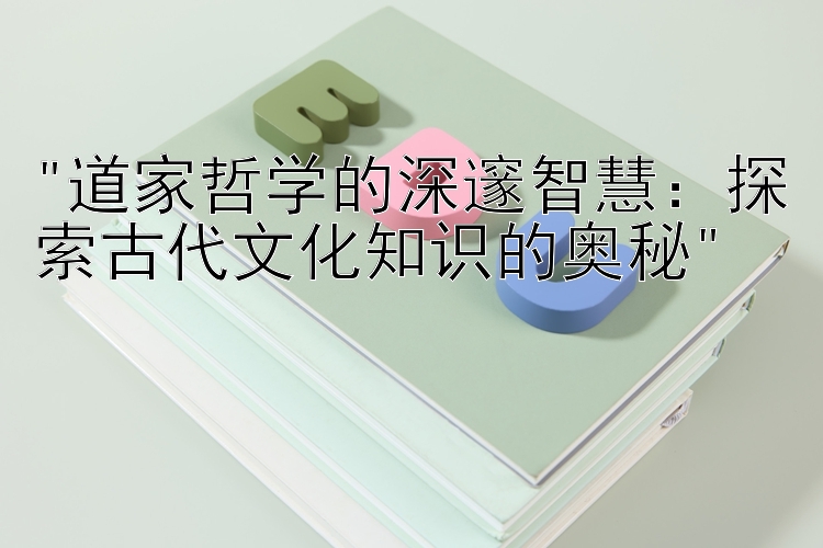 道家哲学的深邃智慧：探索古代文化知识的奥秘