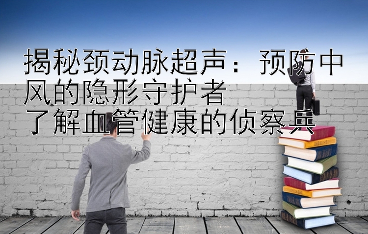 揭秘颈动脉超声：预防中风的隐形守护者  
了解血管健康的侦察兵