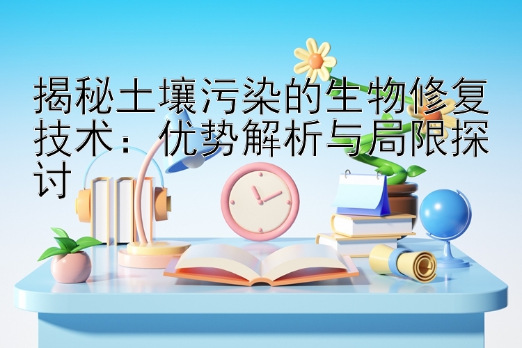 揭秘土壤污染的生物修复技术：优势解析与局限探讨