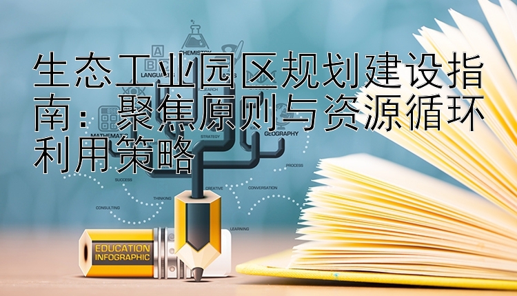 生态工业园区规划建设指南：聚焦原则与资源循环利用策略