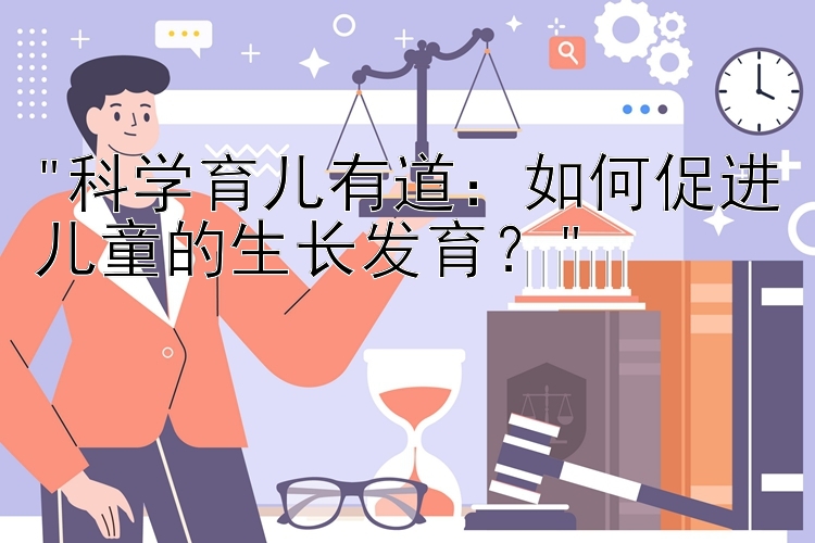 科学育儿有道：如何促进儿童的生长发育？