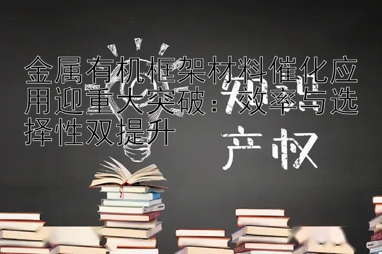 金属有机框架材料催化应用迎重大突破：效率与选择性双提升