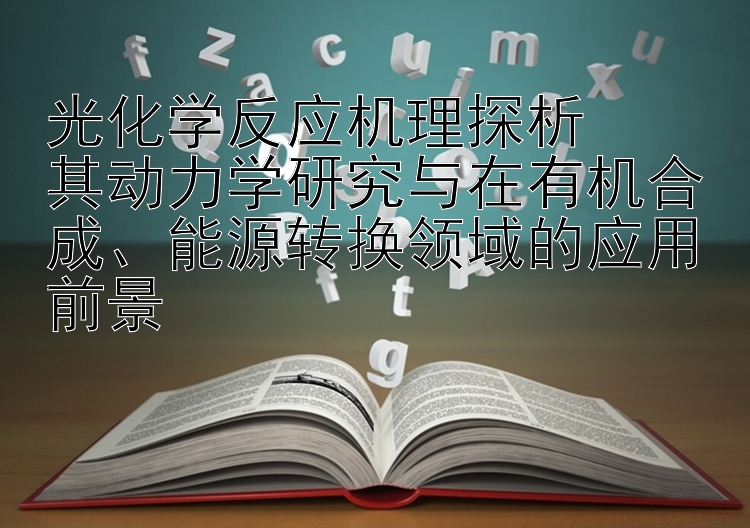 光化学反应机理探析  
其动力学研究与在有机合成、能源转换领域的应用前景