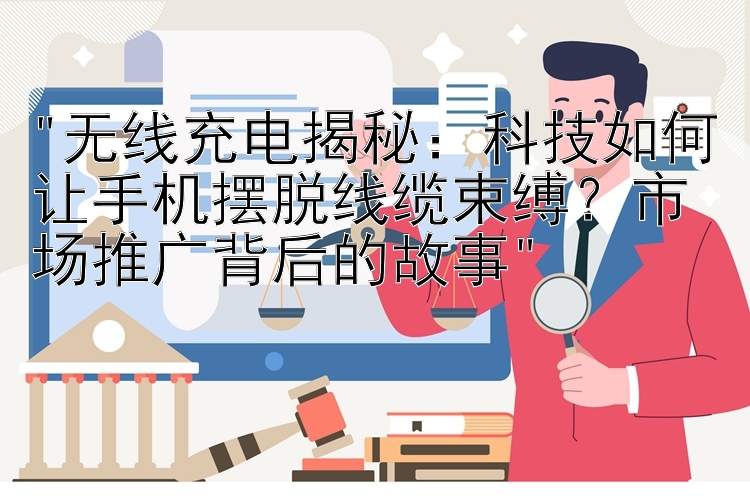 无线充电揭秘：科技如何让手机摆脱线缆束缚？市场推广背后的故事