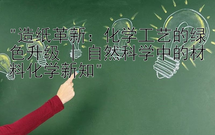 造纸革新：化学工艺的绿色升级 | 自然科学中的材料化学新知