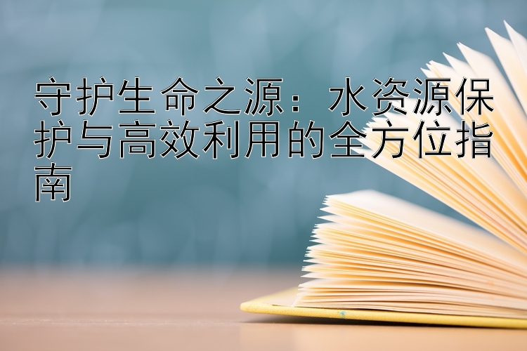 守护生命之源：水资源保护与高效利用的全方位指南