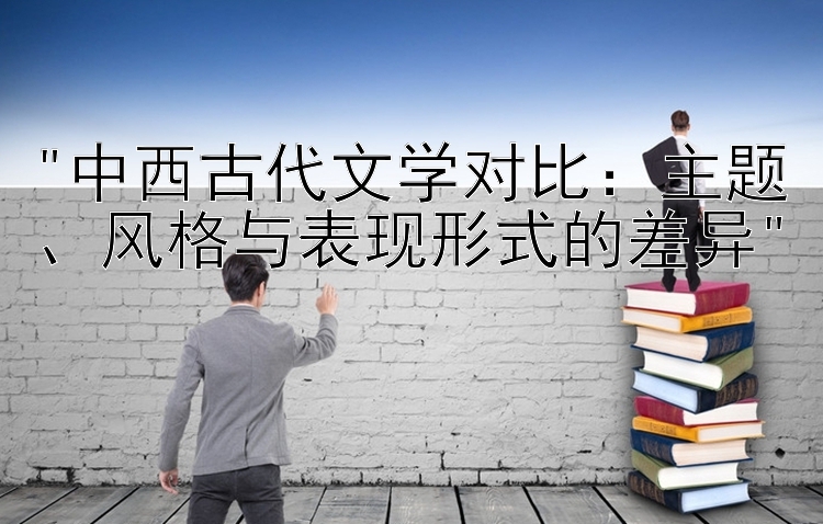 中西古代文学对比：主题、风格与表现形式的差异