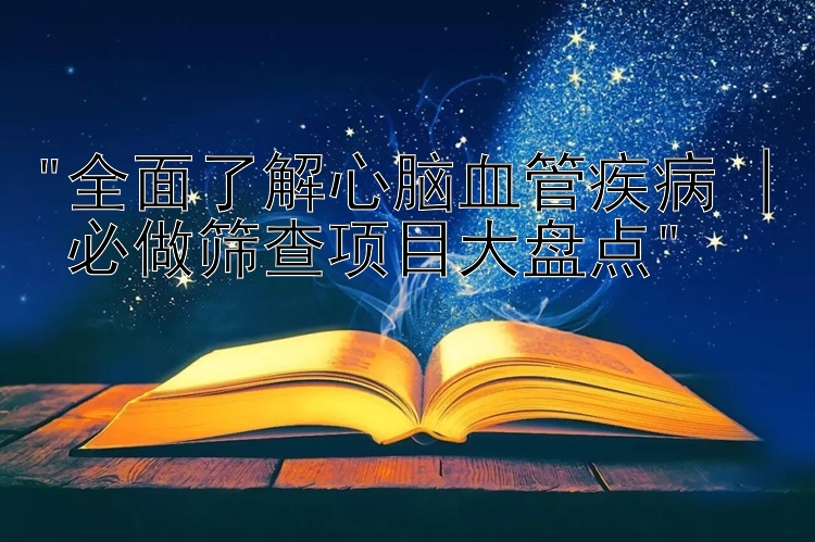 全面了解心脑血管疾病 | 必做筛查项目大盘点