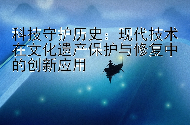 科技守护历史：现代技术在文化遗产保护与修复中的创新应用