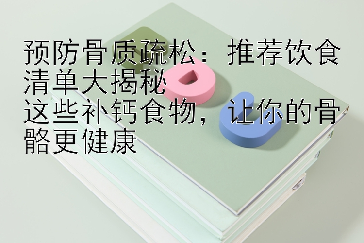 预防骨质疏松：推荐饮食清单大揭秘  
这些补钙食物，让你的骨骼更健康