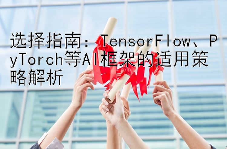 选择指南：TensorFlow、PyTorch等AI框架的适用策略解析