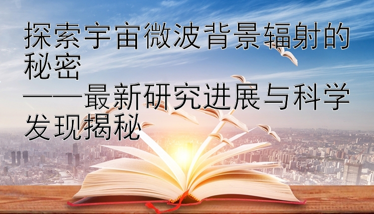 探索宇宙微波背景辐射的秘密  
——最新研究进展与科学发现揭秘