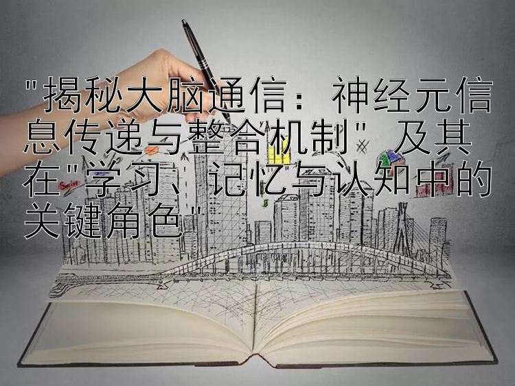 揭秘大脑通信：神经元信息传递与整合机制 及其在学习、记忆与认知中的关键角色