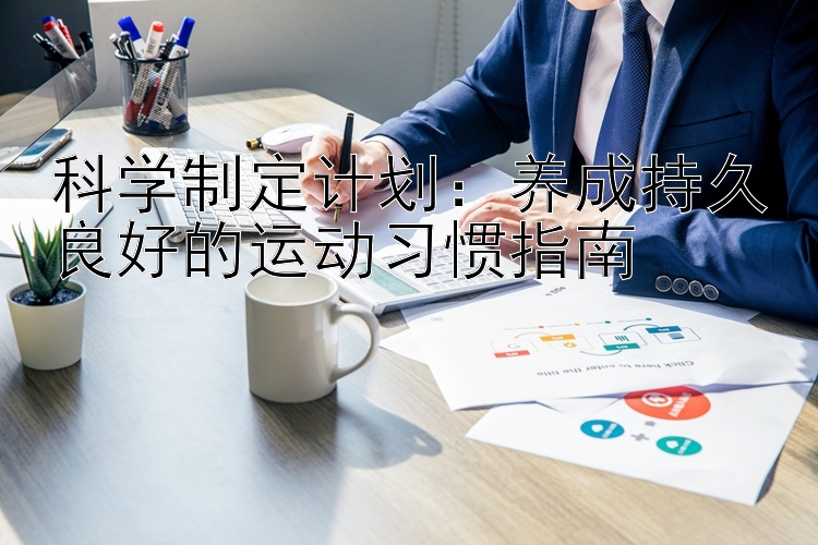 科学制定计划：养成持久良好的运动习惯指南