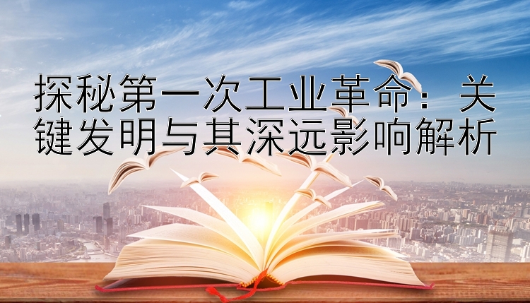 探秘第一次工业革命：关键发明与其深远影响解析