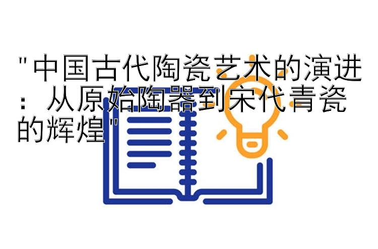 中国古代陶瓷艺术的演进：从原始陶器到宋代青瓷的辉煌