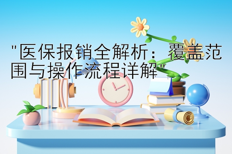 医保报销全解析：覆盖范围与操作流程详解