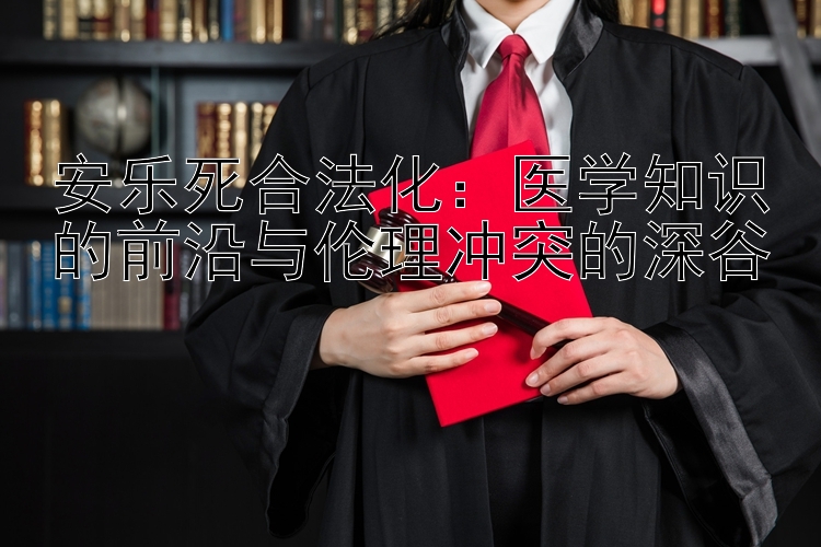 安乐死合法化：医学知识的前沿与伦理冲突的深谷