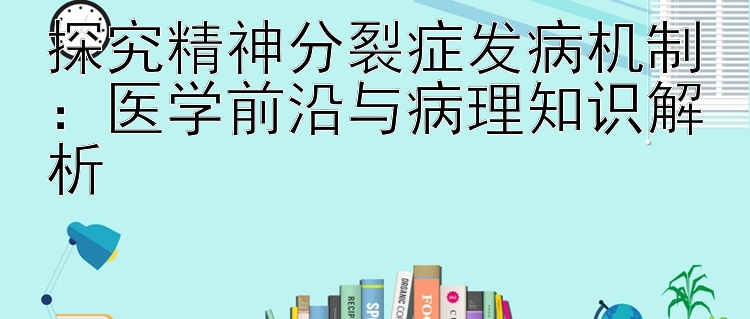 探究精神分裂症发病机制：医学前沿与病理知识解析