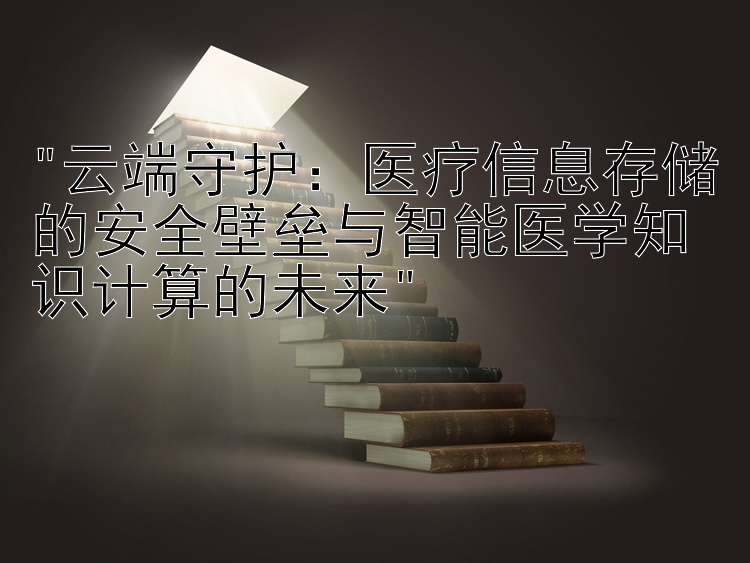 云端守护：医疗信息存储的安全壁垒与智能医学知识计算的未来