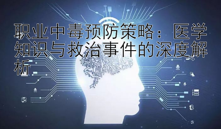 职业中毒预防策略：医学知识与救治事件的深度解析