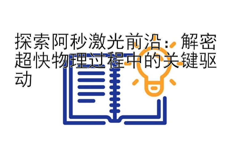 探索阿秒激光前沿：解密超快物理过程中的关键驱动