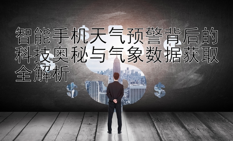 智能手机天气预警背后的科技奥秘与气象数据获取全解析