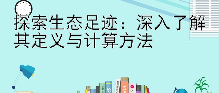 探索生态足迹：深入了解其定义与计算方法