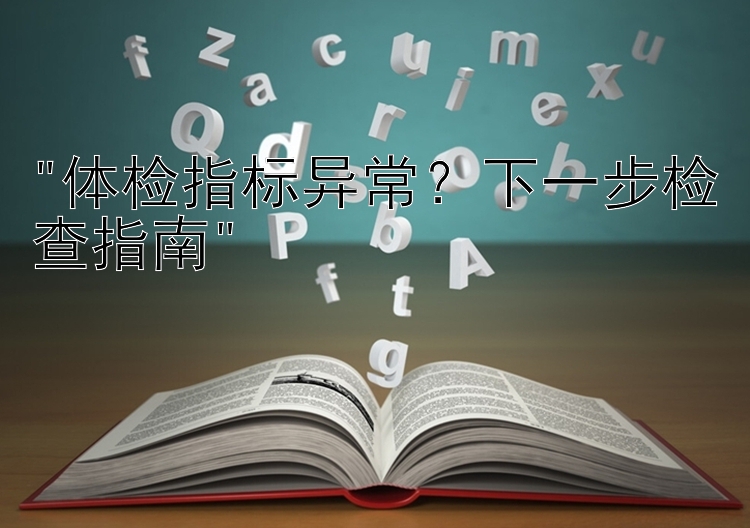 体检指标异常？下一步检查指南