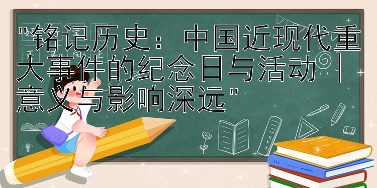 铭记历史：中国近现代重大事件的纪念日与活动 | 意义与影响深远