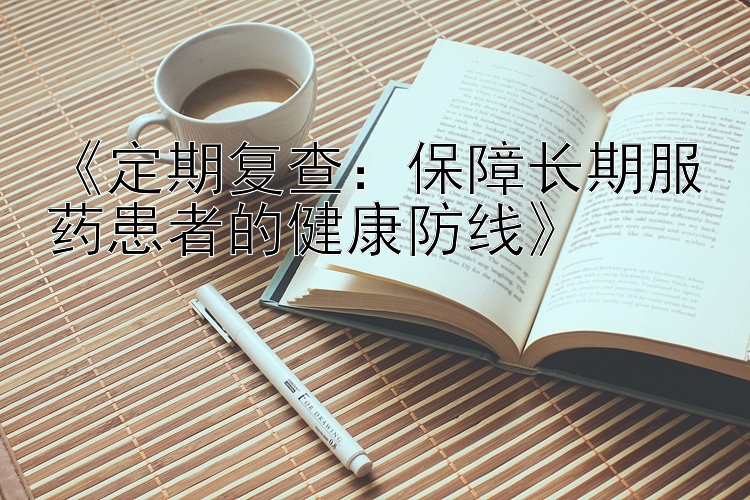 《定期复查：保障长期服药患者的健康防线》