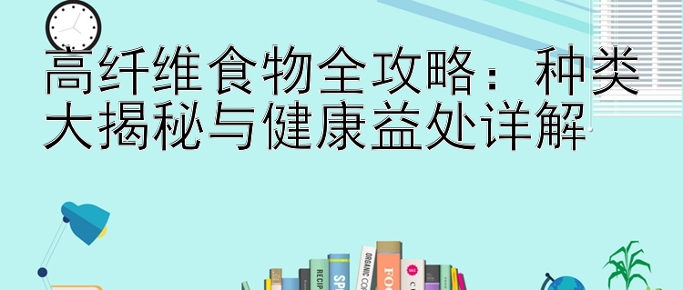 高纤维食物全攻略：种类大揭秘与健康益处详解