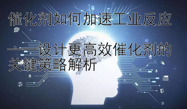 催化剂如何加速工业反应  
——设计更高效催化剂的关键策略解析